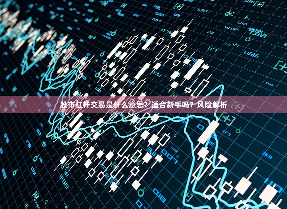 股市杠杆交易是什么意思？适合新手吗？风险解析