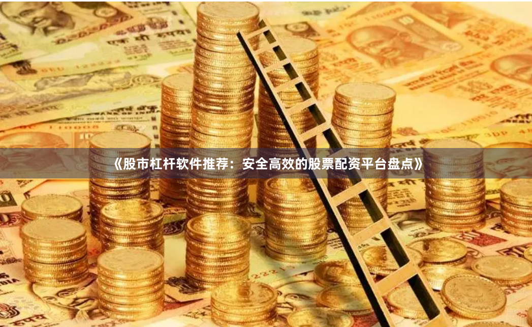 《股市杠杆软件推荐：安全高效的股票配资平台盘点》