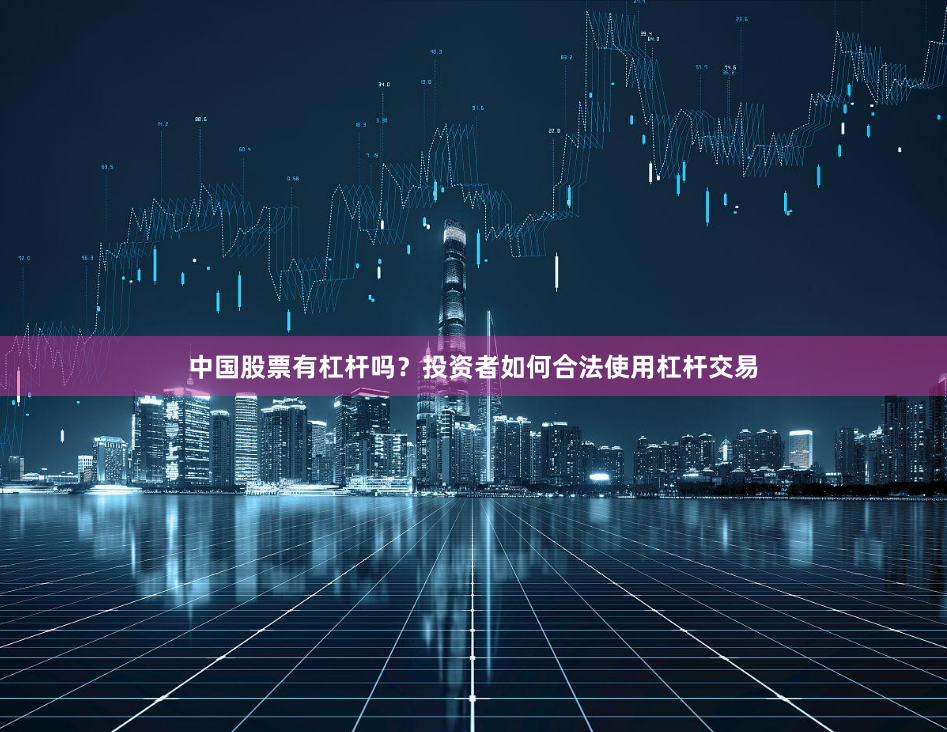 中国股票有杠杆吗？投资者如何合法使用杠杆交易