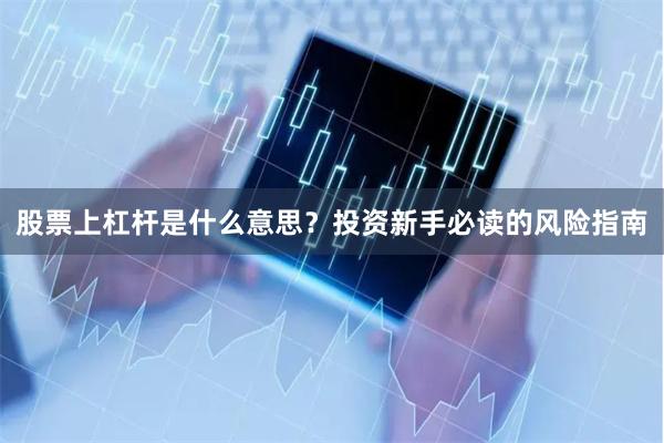 股票上杠杆是什么意思？投资新手必读的风险指南