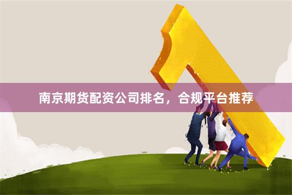 南京期货配资公司排名，合规平台推荐