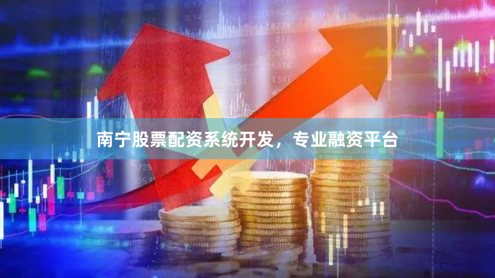 南宁股票配资系统开发，专业融资平台