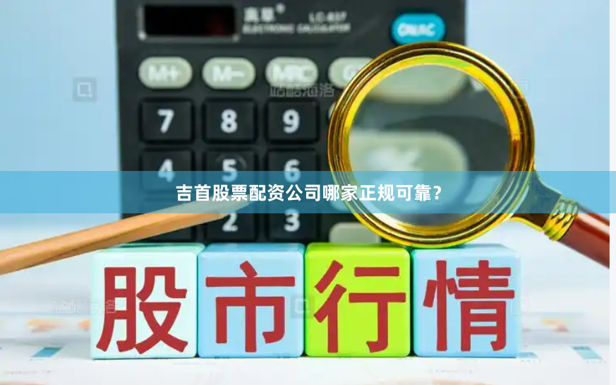 吉首股票配资公司哪家正规可靠？