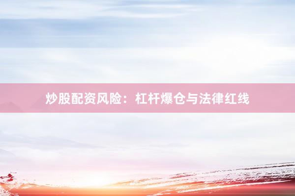 炒股配资风险：杠杆爆仓与法律红线