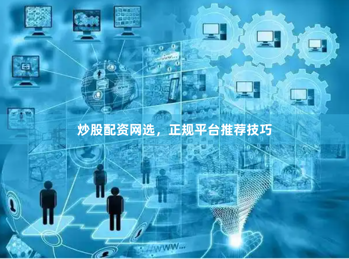 炒股配资网选，正规平台推荐技巧